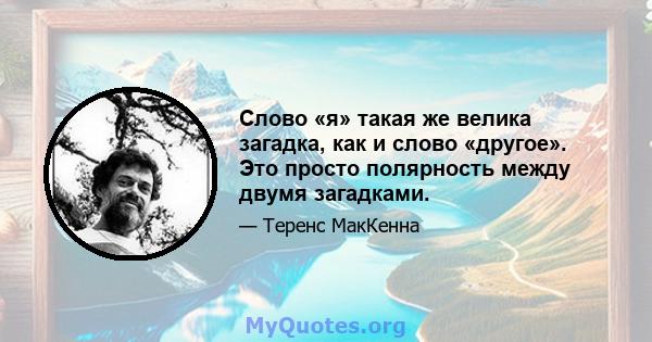 Слово «я» такая же велика загадка, как и слово «другое». Это просто полярность между двумя загадками.