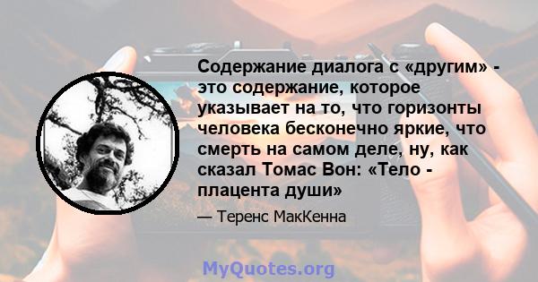 Содержание диалога с «другим» - это содержание, которое указывает на то, что горизонты человека бесконечно яркие, что смерть на самом деле, ну, как сказал Томас Вон: «Тело - плацента души»