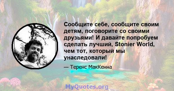 Сообщите себе, сообщите своим детям, поговорите со своими друзьями! И давайте попробуем сделать лучший, Stonier World, чем тот, который мы унаследовали!