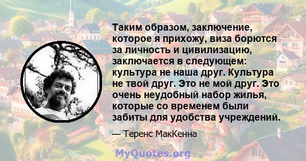 Таким образом, заключение, которое я прихожу, виза борются за личность и цивилизацию, заключается в следующем: культура не наша друг. Культура не твой друг. Это не мой друг. Это очень неудобный набор жилья, которые со