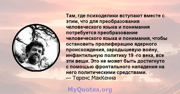 Там, где психоделики вступают вместе с этим, что для преобразования человеческого языка и понимания потребуется преобразование человеческого языка и понимания, чтобы остановить пролиферацию ядерного происхождения,