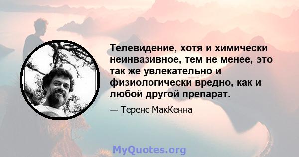 Телевидение, хотя и химически неинвазивное, тем не менее, это так же увлекательно и физиологически вредно, как и любой другой препарат.