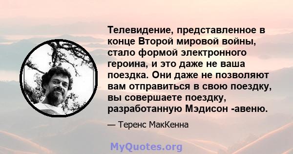 Телевидение, представленное в конце Второй мировой войны, стало формой электронного героина, и это даже не ваша поездка. Они даже не позволяют вам отправиться в свою поездку, вы совершаете поездку, разработанную Мэдисон 