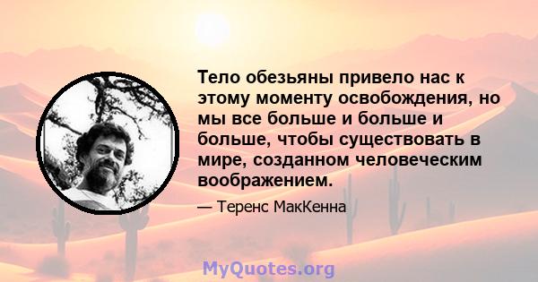 Тело обезьяны привело нас к этому моменту освобождения, но мы все больше и больше и больше, чтобы существовать в мире, созданном человеческим воображением.