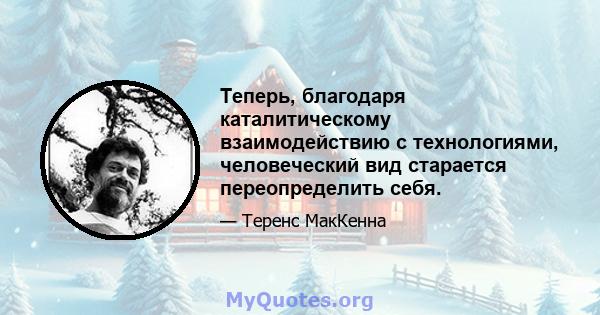 Теперь, благодаря каталитическому взаимодействию с технологиями, человеческий вид старается переопределить себя.