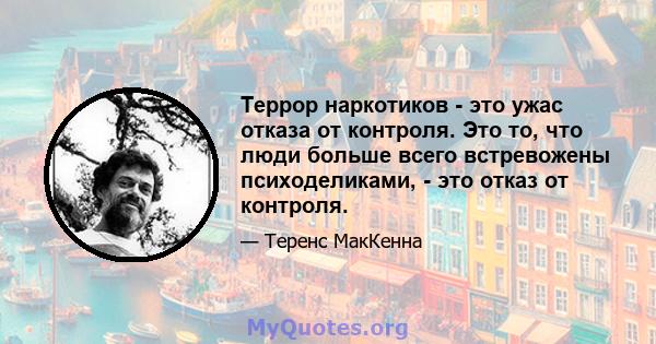 Террор наркотиков - это ужас отказа от контроля. Это то, что люди больше всего встревожены психоделиками, - это отказ от контроля.