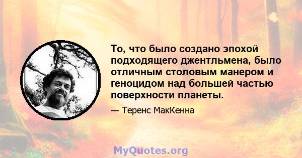 То, что было создано эпохой подходящего джентльмена, было отличным столовым манером и геноцидом над большей частью поверхности планеты.