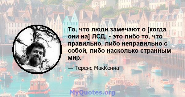 То, что люди замечают о [когда они на] ЛСД, - это либо то, что правильно, либо неправильно с собой, либо насколько странным мир.