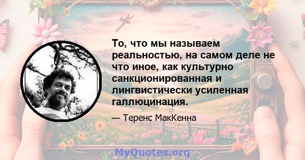 То, что мы называем реальностью, на самом деле не что иное, как культурно санкционированная и лингвистически усиленная галлюцинация.