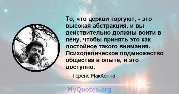 То, что церкви торгуют, - это высокая абстракция, и вы действительно должны войти в пену, чтобы принять это как достойное такого внимания. Психоделическое подмножество общества в опыте, и это доступно.