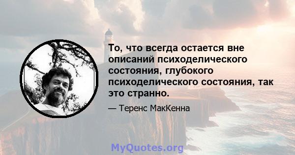 То, что всегда остается вне описаний психоделического состояния, глубокого психоделического состояния, так это странно.