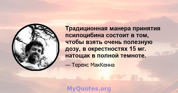 Традиционная манера принятия псилоцибина состоит в том, чтобы взять очень полезную дозу, в окрестностях 15 мг. натощак в полной темноте.