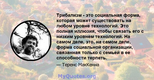 Трибализм - это социальная форма, которая может существовать на любом уровне технологий. Это полная иллюзия, чтобы связать его с низким уровнем технологий. На самом деле, это, на самом деле, форма социальной