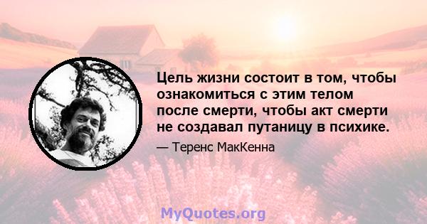 Цель жизни состоит в том, чтобы ознакомиться с этим телом после смерти, чтобы акт смерти не создавал путаницу в психике.