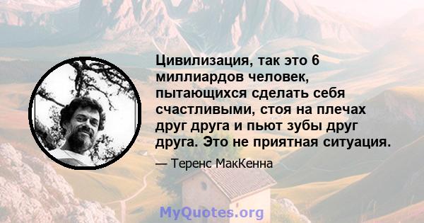 Цивилизация, так это 6 миллиардов человек, пытающихся сделать себя счастливыми, стоя на плечах друг друга и пьют зубы друг друга. Это не приятная ситуация.