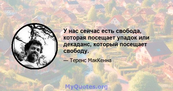 У нас сейчас есть свобода, которая посещает упадок или декаданс, который посещает свободу.