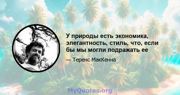 У природы есть экономика, элегантность, стиль, что, если бы мы могли подражать ее