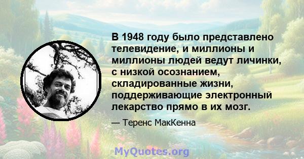 В 1948 году было представлено телевидение, и миллионы и миллионы людей ведут личинки, с низкой осознанием, складированные жизни, поддерживающие электронный лекарство прямо в их мозг.