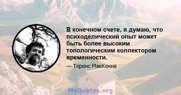 В конечном счете, я думаю, что психоделический опыт может быть более высоким топологическим коллектором временности.