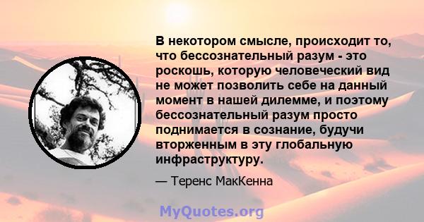 В некотором смысле, происходит то, что бессознательный разум - это роскошь, которую человеческий вид не может позволить себе на данный момент в нашей дилемме, и поэтому бессознательный разум просто поднимается в