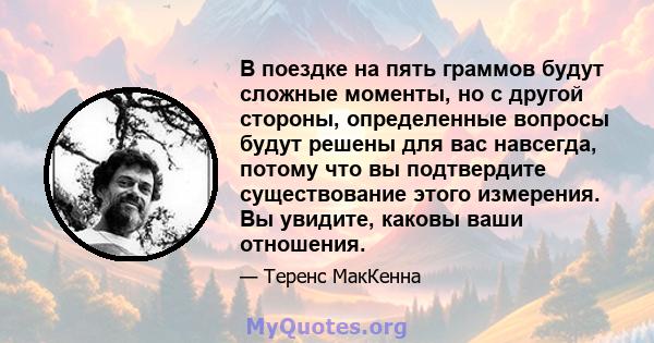 В поездке на пять граммов будут сложные моменты, но с другой стороны, определенные вопросы будут решены для вас навсегда, потому что вы подтвердите существование этого измерения. Вы увидите, каковы ваши отношения.