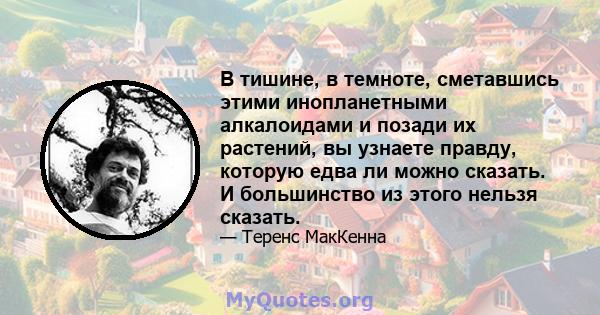 В тишине, в темноте, сметавшись этими инопланетными алкалоидами и позади их растений, вы узнаете правду, которую едва ли можно сказать. И большинство из этого нельзя сказать.