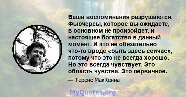 Ваши воспоминания разрушаются. Фьючерсы, которое вы ожидаете, в основном не произойдет, и настоящее богатство в данный момент. И это не обязательно что-то вроде «быть здесь сейчас», потому что это не всегда хорошо. Но