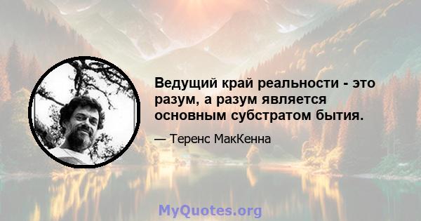 Ведущий край реальности - это разум, а разум является основным субстратом бытия.