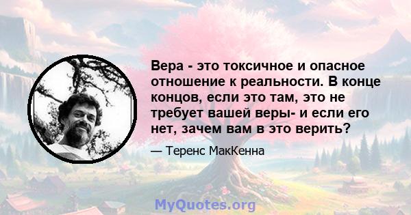 Вера - это токсичное и опасное отношение к реальности. В конце концов, если это там, это не требует вашей веры- и если его нет, зачем вам в это верить?