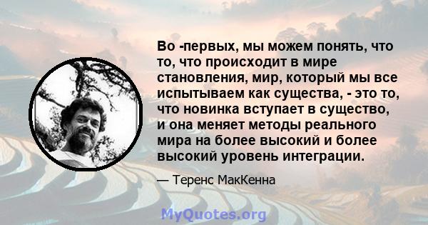 Во -первых, мы можем понять, что то, что происходит в мире становления, мир, который мы все испытываем как существа, - это то, что новинка вступает в существо, и она меняет методы реального мира на более высокий и более 