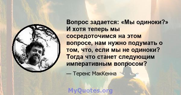 Вопрос задается: «Мы одиноки?» И хотя теперь мы сосредоточимся на этом вопросе, нам нужно подумать о том, что, если мы не одиноки? Тогда что станет следующим императивным вопросом?