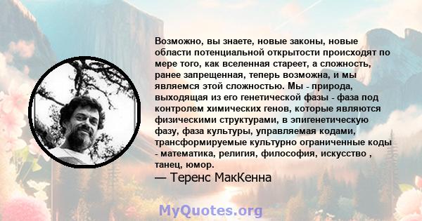 Возможно, вы знаете, новые законы, новые области потенциальной открытости происходят по мере того, как вселенная стареет, а сложность, ранее запрещенная, теперь возможна, и мы являемся этой сложностью. Мы - природа,