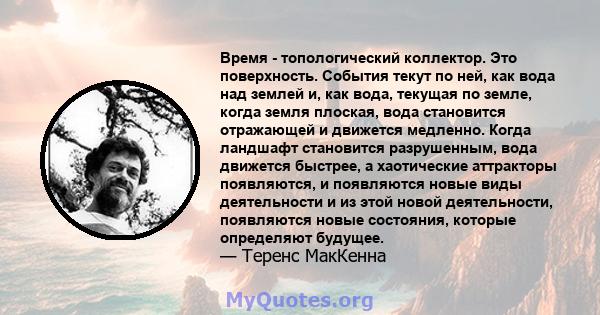 Время - топологический коллектор. Это поверхность. События текут по ней, как вода над землей и, как вода, текущая по земле, когда земля плоская, вода становится отражающей и движется медленно. Когда ландшафт становится