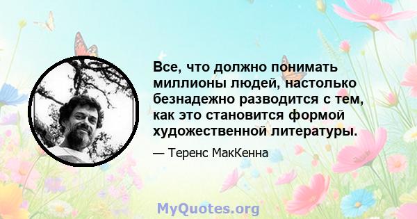 Все, что должно понимать миллионы людей, настолько безнадежно разводится с тем, как это становится формой художественной литературы.