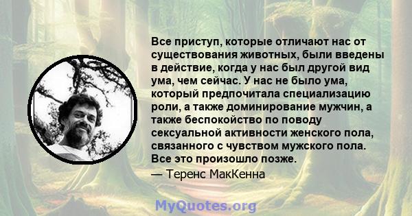 Все приступ, которые отличают нас от существования животных, были введены в действие, когда у нас был другой вид ума, чем сейчас. У нас не было ума, который предпочитала специализацию роли, а также доминирование мужчин, 