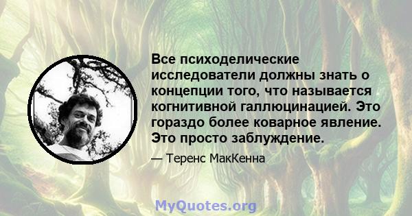 Все психоделические исследователи должны знать о концепции того, что называется когнитивной галлюцинацией. Это гораздо более коварное явление. Это просто заблуждение.