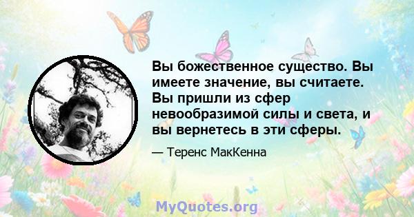 Вы божественное существо. Вы имеете значение, вы считаете. Вы пришли из сфер невообразимой силы и света, и вы вернетесь в эти сферы.