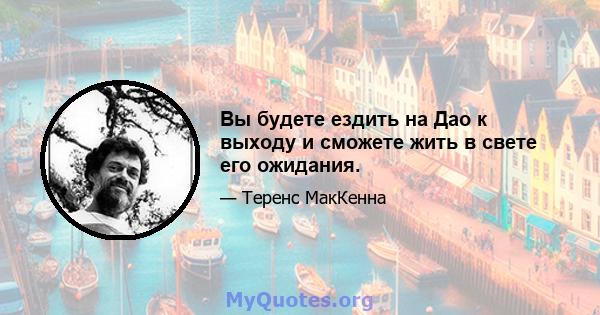 Вы будете ездить на Дао к выходу и сможете жить в свете его ожидания.