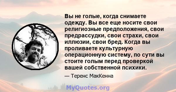 Вы не голые, когда снимаете одежду. Вы все еще носите свои религиозные предположения, свои предрассудки, свои страхи, свои иллюзии, свои бред. Когда вы проливаете культурную операционную систему, по сути вы стоите голым 