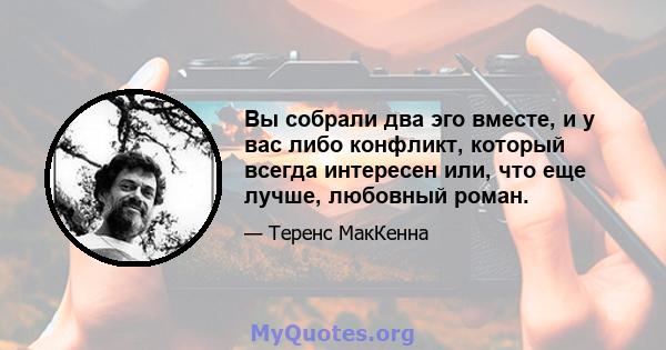 Вы собрали два эго вместе, и у вас либо конфликт, который всегда интересен или, что еще лучше, любовный роман.