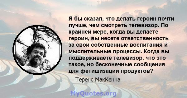 Я бы сказал, что делать героин почти лучше, чем смотреть телевизор. По крайней мере, когда вы делаете героин, вы несете ответственность за свои собственные воспитания и мыслительные процессы. Когда вы поддерживаете