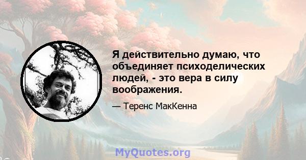 Я действительно думаю, что объединяет психоделических людей, - это вера в силу воображения.