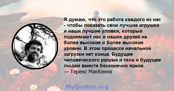 Я думаю, что это работа каждого из нас - чтобы показать свои лучшие игрушки и наши лучшие уловки, которые поднимают нас и наших друзей на более высокие и более высокие уровни. В этом процессе начальной загрузки нет