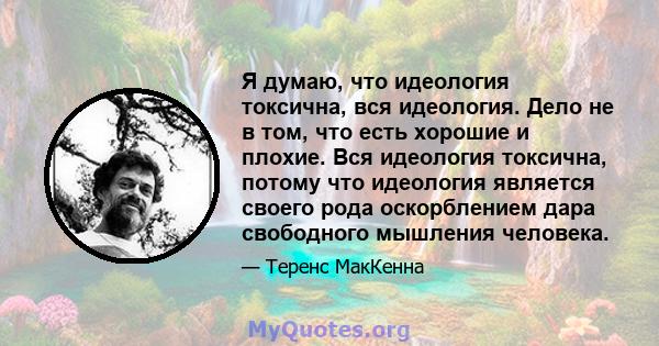 Я думаю, что идеология токсична, вся идеология. Дело не в том, что есть хорошие и плохие. Вся идеология токсична, потому что идеология является своего рода оскорблением дара свободного мышления человека.