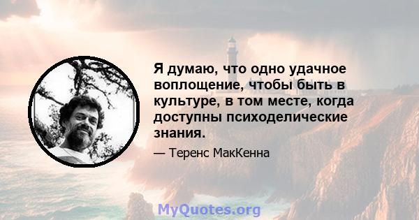 Я думаю, что одно удачное воплощение, чтобы быть в культуре, в том месте, когда доступны психоделические знания.