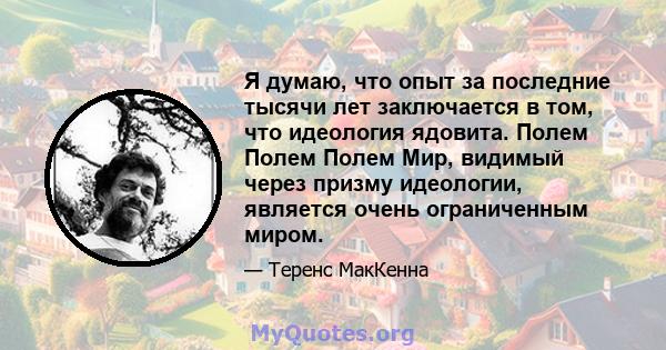 Я думаю, что опыт за последние тысячи лет заключается в том, что идеология ядовита. Полем Полем Полем Мир, видимый через призму идеологии, является очень ограниченным миром.