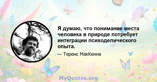 Я думаю, что понимание места человека в природе потребует интеграции психоделического опыта.