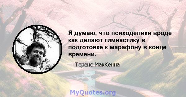 Я думаю, что психоделики вроде как делают гимнастику в подготовке к марафону в конце времени.