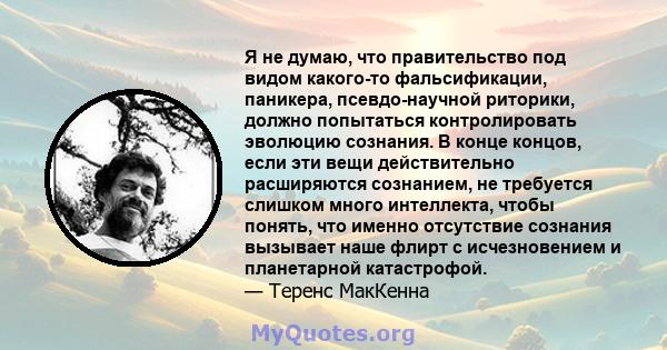 Я не думаю, что правительство под видом какого-то фальсификации, паникера, псевдо-научной риторики, должно попытаться контролировать эволюцию сознания. В конце концов, если эти вещи действительно расширяются сознанием,