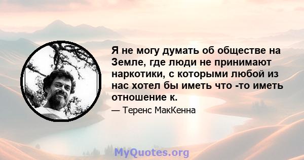 Я не могу думать об обществе на Земле, где люди не принимают наркотики, с которыми любой из нас хотел бы иметь что -то иметь отношение к.